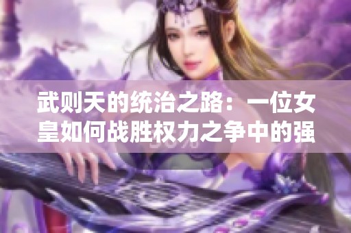 武则天的统治之路：一位女皇如何战胜权力之争中的强敌