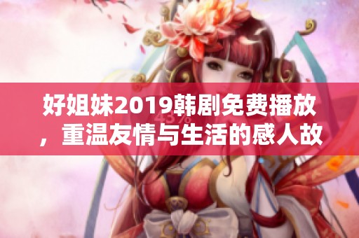 好姐妹2019韩剧免费播放，重温友情与生活的感人故事