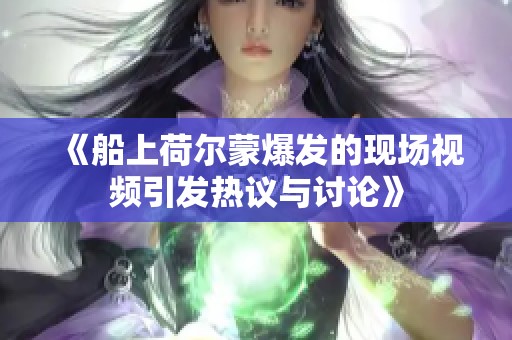 《船上荷尔蒙爆发的现场视频引发热议与讨论》