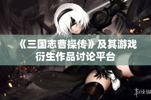 《三国志曹操传》及其游戏衍生作品讨论平台