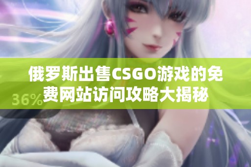 俄罗斯出售CSGO游戏的免费网站访问攻略大揭秘