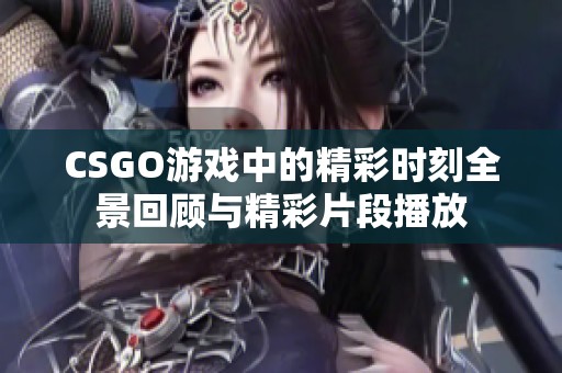 CSGO游戏中的精彩时刻全景回顾与精彩片段播放