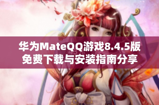 华为MateQQ游戏8.4.5版免费下载与安装指南分享