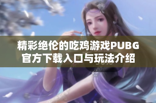 精彩绝伦的吃鸡游戏PUBG官方下载入口与玩法介绍