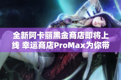 全新阿卡丽黑金商店即将上线 幸运商店ProMax为你带来惊喜