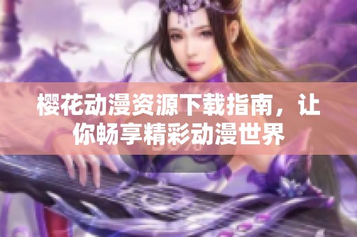 樱花动漫资源下载指南，让你畅享精彩动漫世界