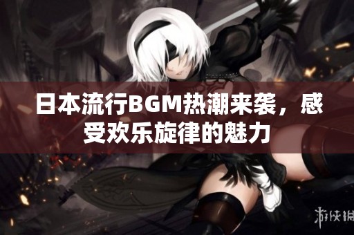 日本流行BGM热潮来袭，感受欢乐旋律的魅力