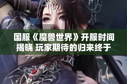 国服《魔兽世界》开服时间揭晓 玩家期待的归来终于实现