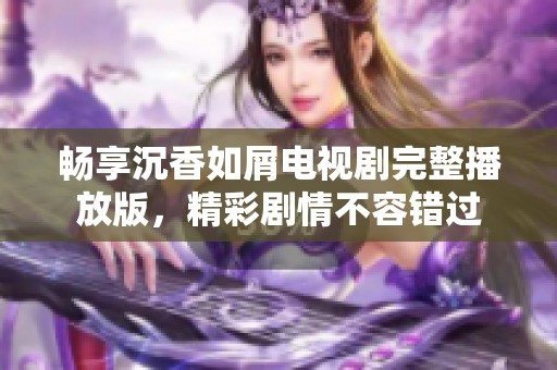 畅享沉香如屑电视剧完整播放版，精彩剧情不容错过