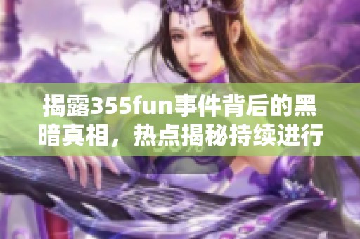 揭露355fun事件背后的黑暗真相，热点揭秘持续进行中