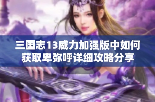 三国志13威力加强版中如何获取卑弥呼详细攻略分享