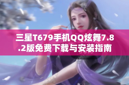 三星T679手机QQ炫舞7.8.2版免费下载与安装指南