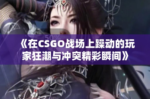 《在CSGO战场上躁动的玩家狂潮与冲突精彩瞬间》