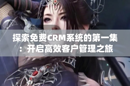 探索免费CRM系统的第一集：开启高效客户管理之旅