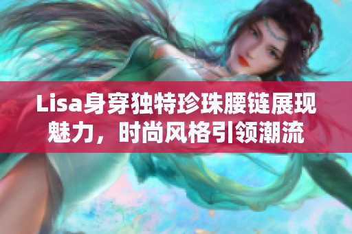 Lisa身穿独特珍珠腰链展现魅力，时尚风格引领潮流