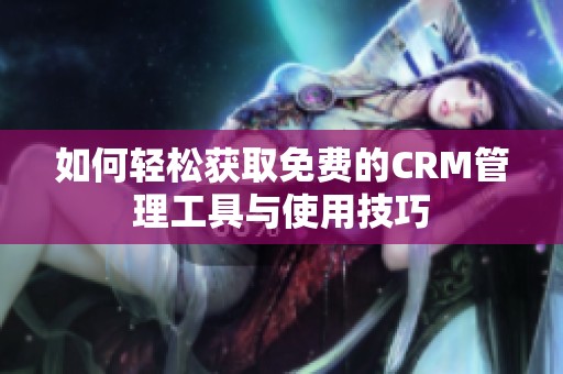 如何轻松获取免费的CRM管理工具与使用技巧