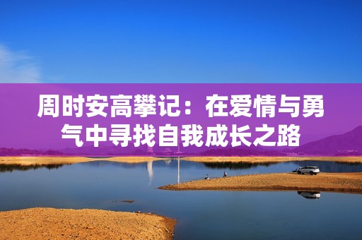 周时安高攀记：在爱情与勇气中寻找自我成长之路