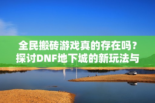 全民搬砖游戏真的存在吗？探讨DNF地下城的新玩法与发展动态