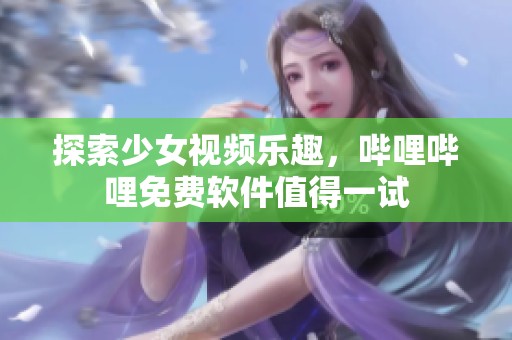 探索少女视频乐趣，哔哩哔哩免费软件值得一试