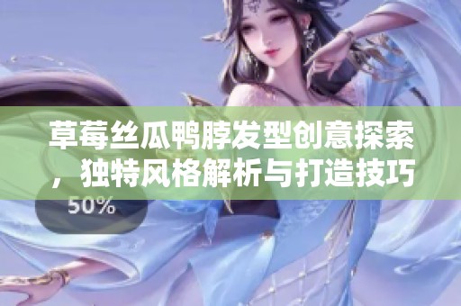 草莓丝瓜鸭脖发型创意探索，独特风格解析与打造技巧