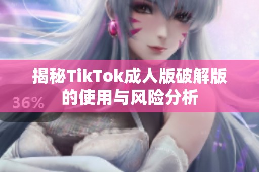 揭秘TikTok成人版破解版的使用与风险分析