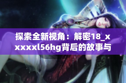 探索全新视角：解密18_xxxxxl56hg背后的故事与意义