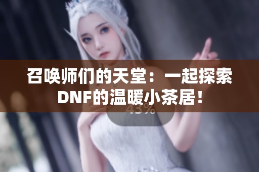 召唤师们的天堂：一起探索DNF的温暖小茶居！