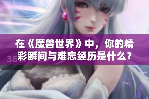 在《魔兽世界》中，你的精彩瞬间与难忘经历是什么？