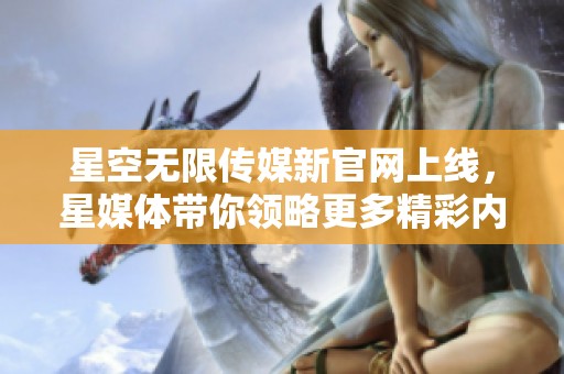 星空无限传媒新官网上线，星媒体带你领略更多精彩内容