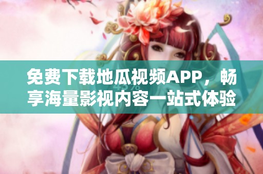 免费下载地瓜视频APP，畅享海量影视内容一站式体验