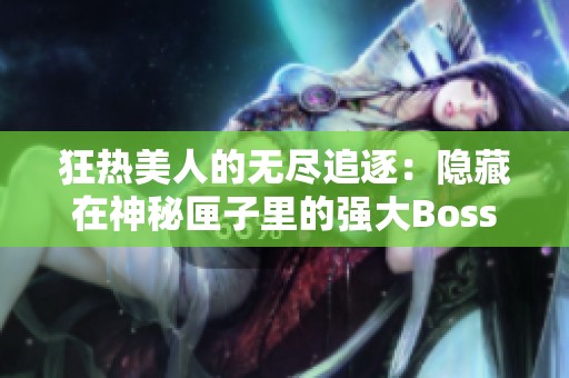 狂热美人的无尽追逐：隐藏在神秘匣子里的强大Boss