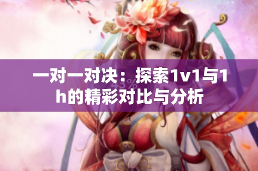 一对一对决：探索1v1与1h的精彩对比与分析