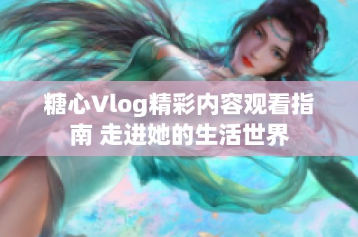 糖心Vlog精彩内容观看指南 走进她的生活世界