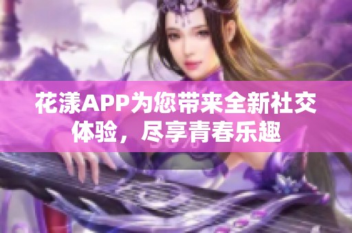 花漾APP为您带来全新社交体验，尽享青春乐趣