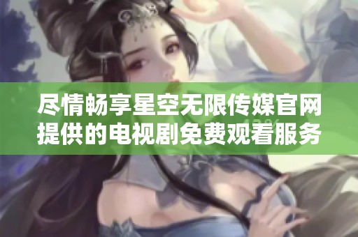 尽情畅享星空无限传媒官网提供的电视剧免费观看服务