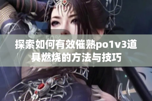 探索如何有效催熟po1v3道具燃烧的方法与技巧