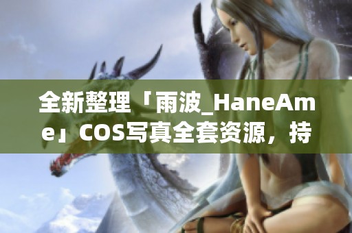 全新整理「雨波_HaneAme」COS写真全套资源，持续更新中！