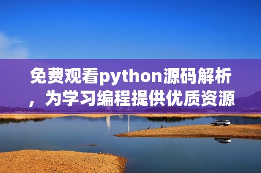 免费观看python源码解析，为学习编程提供优质资源