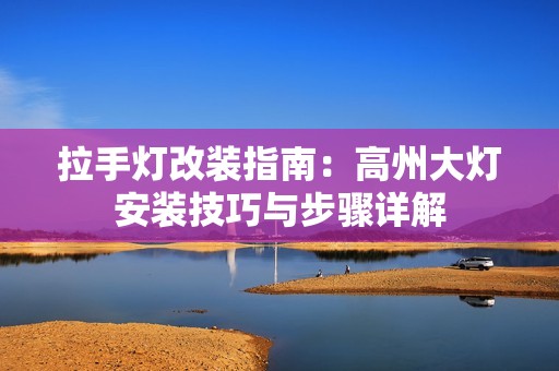 拉手灯改装指南：高州大灯安装技巧与步骤详解