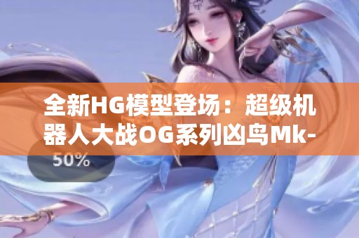 全新HG模型登场：超级机器人大战OG系列凶鸟Mk-Ⅱ龙卷震撼发售