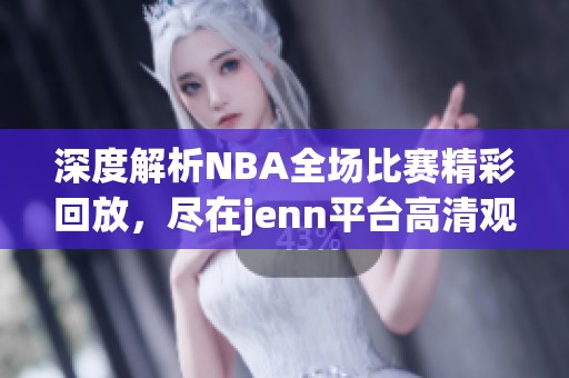 深度解析NBA全场比赛精彩回放，尽在jenn平台高清观看！