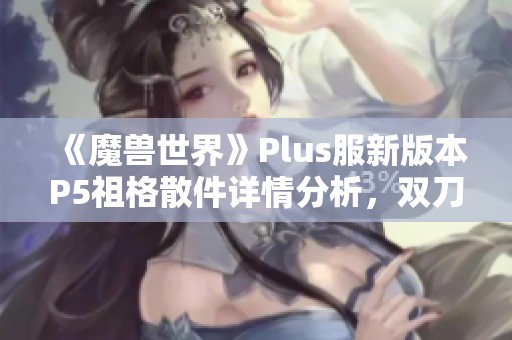 《魔兽世界》Plus服新版本P5祖格散件详情分析，双刀可能迎来新机遇