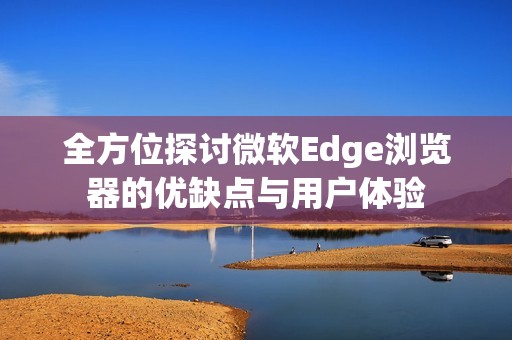 全方位探讨微软Edge浏览器的优缺点与用户体验