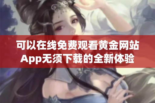 可以在线免费观看黄金网站App无须下载的全新体验