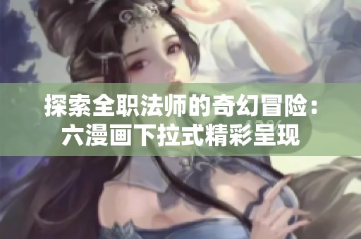 探索全职法师的奇幻冒险：六漫画下拉式精彩呈现