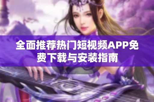 全面推荐热门短视频APP免费下载与安装指南