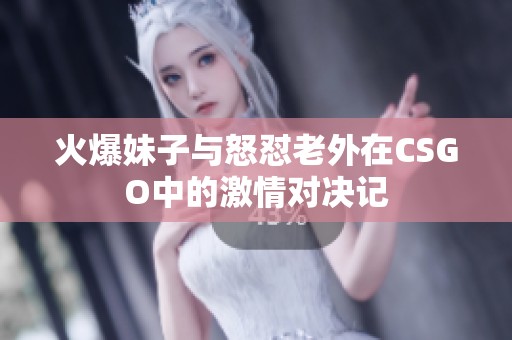 火爆妹子与怒怼老外在CSGO中的激情对决记