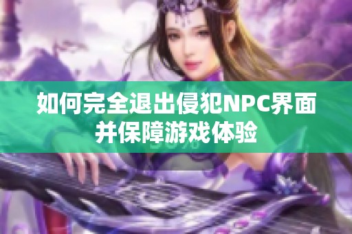 如何完全退出侵犯NPC界面并保障游戏体验