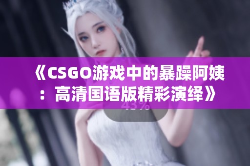 《CSGO游戏中的暴躁阿姨：高清国语版精彩演绎》