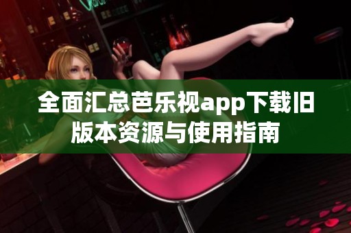 全面汇总芭乐视app下载旧版本资源与使用指南